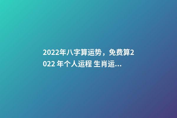 2022年八字算运势，免费算2022 年个人运程 生肖运势测算2022年免费 2022年12生肖运势解析